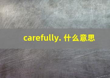 carefully. 什么意思